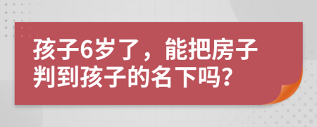 孩子6岁了，能把房子判到孩子的名下吗？