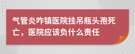 气管炎咋镇医院挂吊瓶头孢死亡，医院应该负什么责任