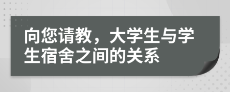 向您请教，大学生与学生宿舍之间的关系