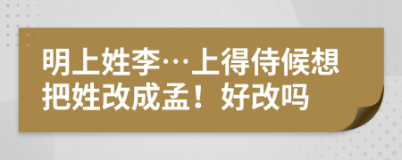 明上姓李…上得侍候想把姓改成孟！好改吗