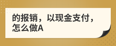 的报销，以现金支付，怎么做A