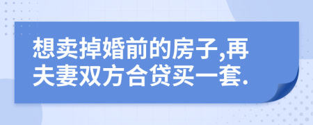 想卖掉婚前的房子,再夫妻双方合贷买一套.