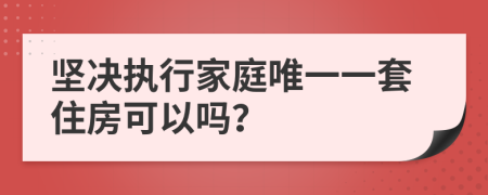 坚决执行家庭唯一一套住房可以吗？