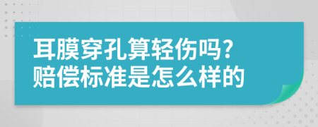 耳膜穿孔算轻伤吗? 赔偿标准是怎么样的