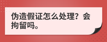 伪造假证怎么处理？会拘留吗。