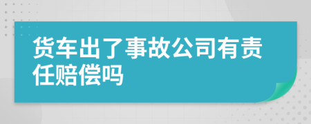 货车出了事故公司有责任赔偿吗