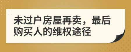 未过户房屋再卖，最后购买人的维权途径