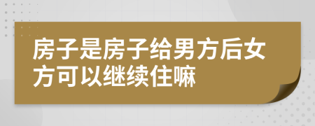 房子是房子给男方后女方可以继续住嘛