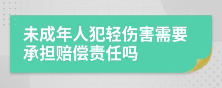未成年人犯轻伤害需要承担赔偿责任吗