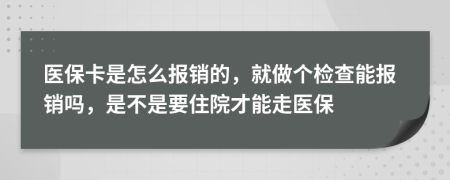 医保卡是怎么报销的，就做个检查能报销吗，是不是要住院才能走医保