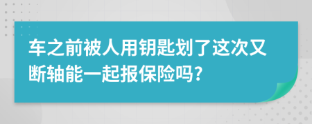 车之前被人用钥匙划了这次又断轴能一起报保险吗?