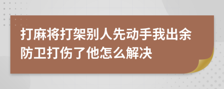 打麻将打架别人先动手我出余防卫打伤了他怎么解决