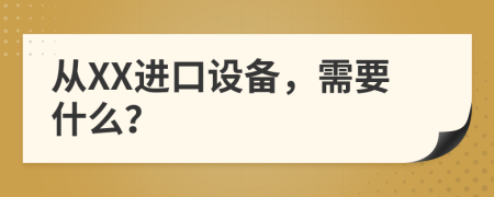 从XX进口设备，需要什么？