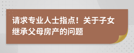 请求专业人士指点！关于子女继承父母房产的问题