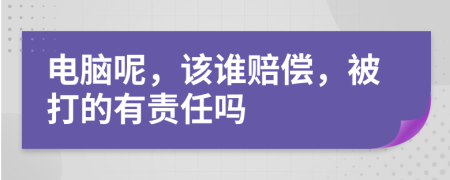 电脑呢，该谁赔偿，被打的有责任吗