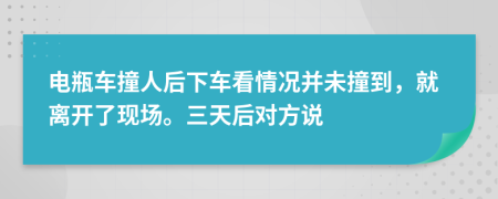 电瓶车撞人后下车看情况并未撞到，就离开了现场。三天后对方说