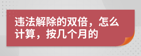 违法解除的双倍，怎么计算，按几个月的