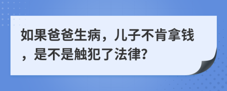 如果爸爸生病，儿子不肯拿钱，是不是触犯了法律？