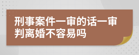 刑事案件一审的话一审判离婚不容易吗