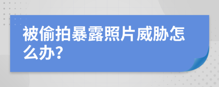 被偷拍暴露照片威胁怎么办？