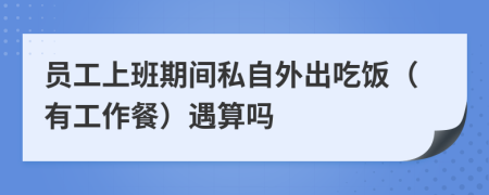 员工上班期间私自外出吃饭（有工作餐）遇算吗