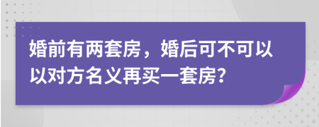 婚前有两套房，婚后可不可以以对方名义再买一套房？