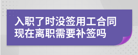 入职了时没签用工合同现在离职需要补签吗