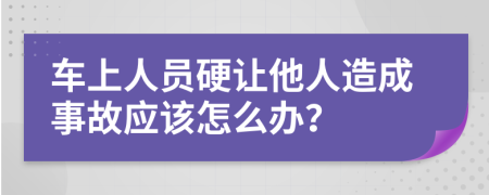 车上人员硬让他人造成事故应该怎么办？