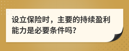 设立保险时，主要的持续盈利能力是必要条件吗？