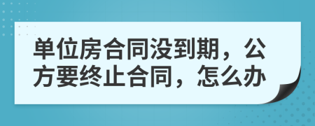 单位房合同没到期，公方要终止合同，怎么办