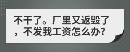 不干了。厂里又返毁了，不发我工资怎么办？