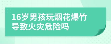 16岁男孩玩烟花爆竹导致火灾危险吗