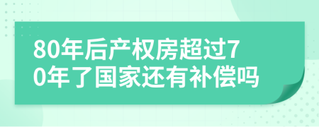 80年后产权房超过70年了国家还有补偿吗