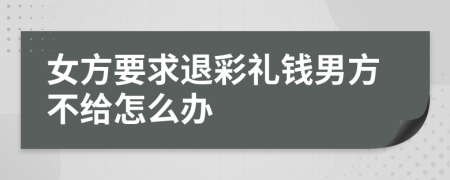 女方要求退彩礼钱男方不给怎么办