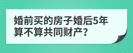 婚前买的房子婚后5年算不算共同财产？