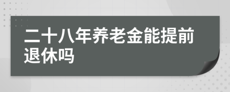 二十八年养老金能提前退休吗