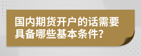 国内期货开户的话需要具备哪些基本条件？