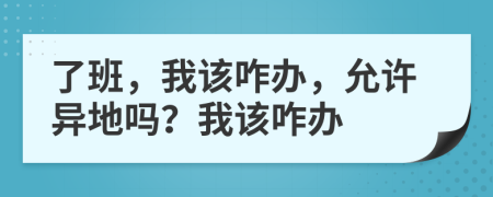 了班，我该咋办，允许异地吗？我该咋办