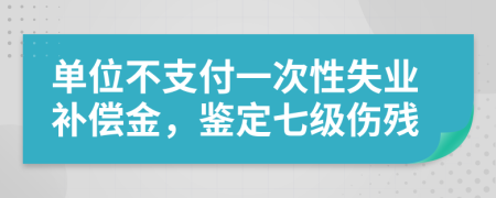 单位不支付一次性失业补偿金，鉴定七级伤残