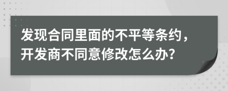 发现合同里面的不平等条约，开发商不同意修改怎么办？