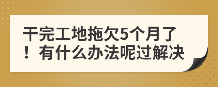 干完工地拖欠5个月了！有什么办法呢过解决