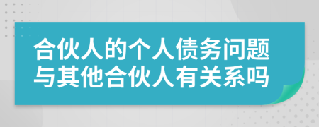 合伙人的个人债务问题与其他合伙人有关系吗