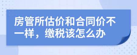 房管所估价和合同价不一样，缴税该怎么办