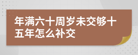 年满六十周岁未交够十五年怎么补交