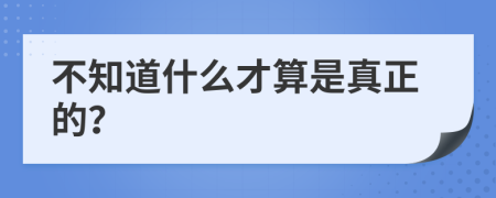 不知道什么才算是真正的？