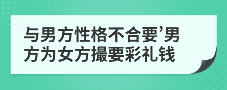 与男方性格不合要’男方为女方撮要彩礼钱