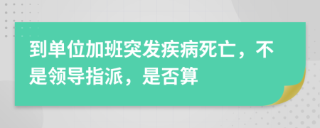 到单位加班突发疾病死亡，不是领导指派，是否算