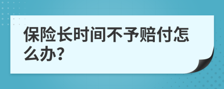 保险长时间不予赔付怎么办？