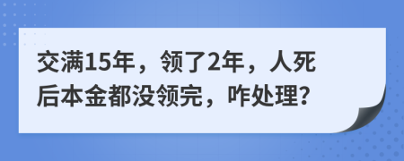 交满15年，领了2年，人死后本金都没领完，咋处理？