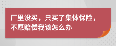 厂里没买，只买了集体保险，不愿赔偿我该怎么办